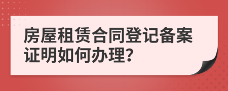房屋租賃合同登記備案證明如何辦理？