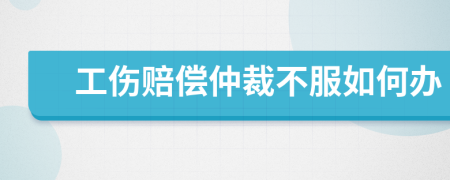 工傷賠償仲裁不服如何辦