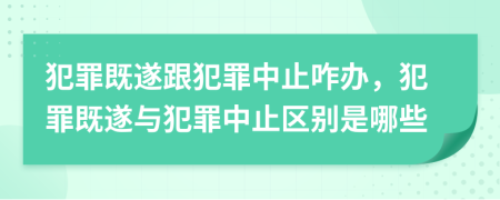 犯罪既遂跟犯罪中止咋辦，犯罪既遂與犯罪中止區(qū)別是哪些