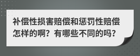 補(bǔ)償性損害賠償和懲罰性賠償怎樣的啊？有哪些不同的嗎？