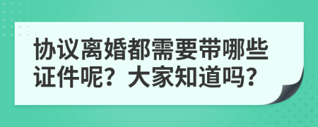 協(xié)議離婚都需要帶哪些證件呢？大家知道嗎？