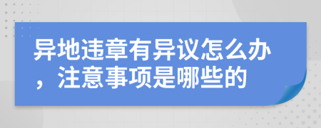 異地違章有異議怎么辦,注意事項(xiàng)是哪些的