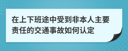 在上下班途中受到非本人主要責(zé)任的交通事故如何認(rèn)定