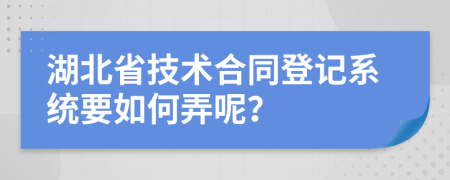 湖北省技術(shù)合同登記系統(tǒng)要如何弄呢？