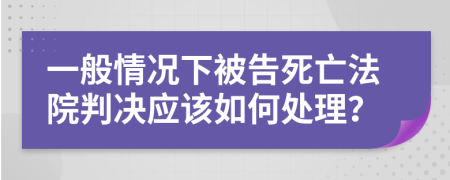 一般情況下被告死亡法院判決應(yīng)該如何處理？