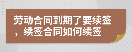 勞動合同到期了要續(xù)簽，續(xù)簽合同如何續(xù)簽