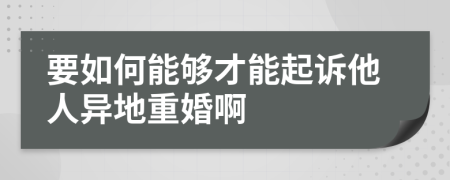 要如何能夠才能起訴他人異地重婚啊