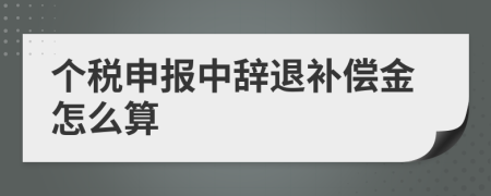 個稅申報中辭退補償金怎么算