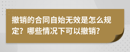 撤銷的合同自始無效是怎么規(guī)定？哪些情況下可以撤銷？