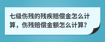 七級傷殘的殘疾賠償金怎么計算，傷殘賠償金額怎么計算？