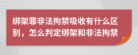 綁架罪非法拘禁吸收有什么區(qū)別，怎么判定綁架和非法拘禁