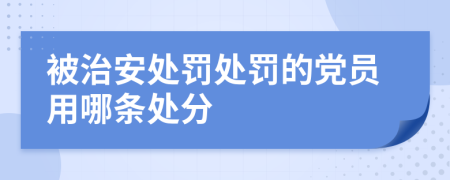 被治安處罰處罰的黨員用哪條處分