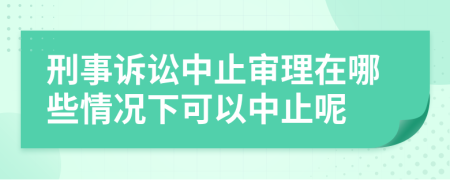 刑事訴訟中止審理在哪些情況下可以中止呢