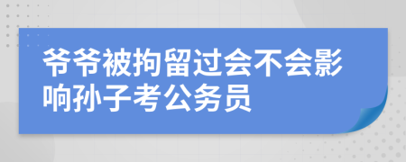 爺爺被拘留過(guò)會(huì)不會(huì)影響孫子考公務(wù)員