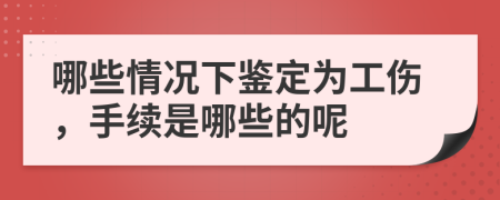哪些情況下鑒定為工傷，手續(xù)是哪些的呢