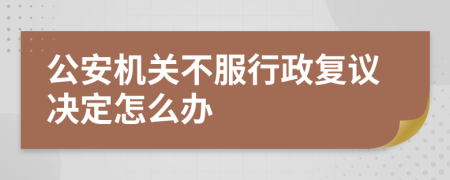 公安機(jī)關(guān)不服行政復(fù)議決定怎么辦