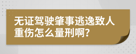 無證駕駛肇事逃逸致人重傷怎么量刑??？