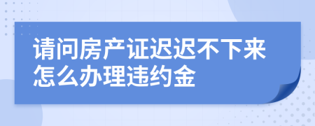 請(qǐng)問房產(chǎn)證遲遲不下來怎么辦理違約金