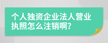 個(gè)人獨(dú)資企業(yè)法人營(yíng)業(yè)執(zhí)照怎么注銷啊？