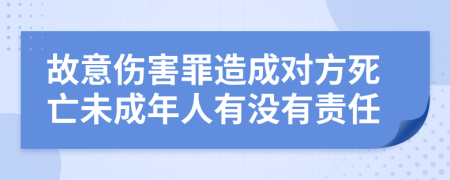 故意傷害罪造成對(duì)方死亡未成年人有沒(méi)有責(zé)任