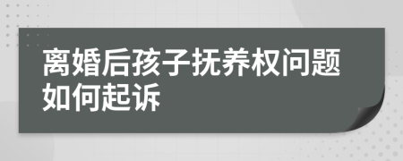 離婚后孩子撫養(yǎng)權(quán)問題如何起訴
