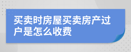 買賣時房屋買賣房產(chǎn)過戶是怎么收費