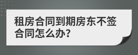 租房合同到期房東不簽合同怎么辦？