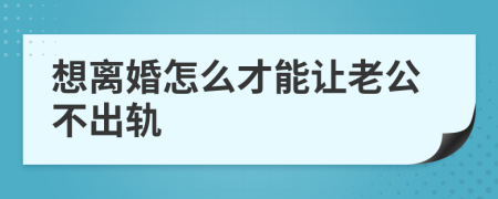 想離婚怎么才能讓老公不出軌
