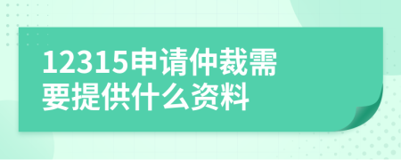 12315申請(qǐng)仲裁需要提供什么資料