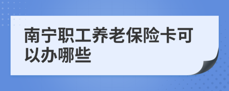 南寧職工養(yǎng)老保險(xiǎn)卡可以辦哪些