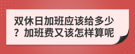 雙休日加班應(yīng)該給多少？加班費(fèi)又該怎樣算呢