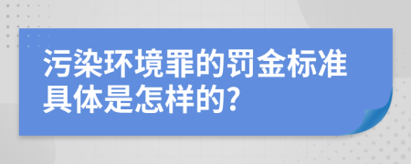 污染環(huán)境罪的罰金標準具體是怎樣的?