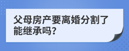 父母房產(chǎn)要離婚分割了能繼承嗎？