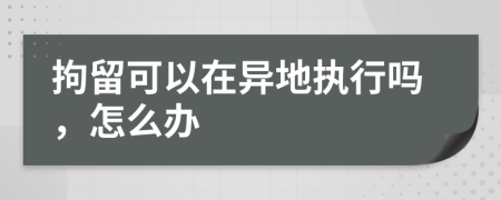 拘留可以在異地執(zhí)行嗎，怎么辦