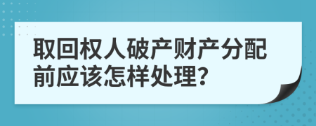 取回權(quán)人破產(chǎn)財(cái)產(chǎn)分配前應(yīng)該怎樣處理？
