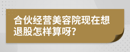 合伙經(jīng)營美容院現(xiàn)在想退股怎樣算呀？