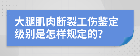 大腿肌肉斷裂工傷鑒定級別是怎樣規(guī)定的？