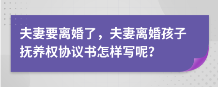 夫妻要離婚了，夫妻離婚孩子撫養(yǎng)權(quán)協(xié)議書怎樣寫呢？