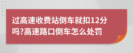 過高速收費(fèi)站倒車就扣12分嗎?高速路口倒車怎么處罰
