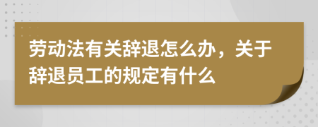 勞動法有關辭退怎么辦，關于辭退員工的規(guī)定有什么