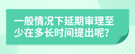 一般情況下延期審理至少在多長(zhǎng)時(shí)間提出呢？