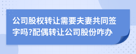 公司股權轉讓需要夫妻共同簽字嗎?配偶轉讓公司股份咋辦