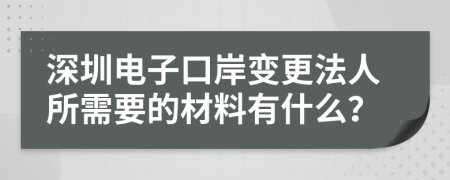 深圳電子口岸變更法人所需要的材料有什么？