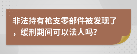 非法持有槍支零部件被發(fā)現(xiàn)了，緩刑期間可以法人嗎？
