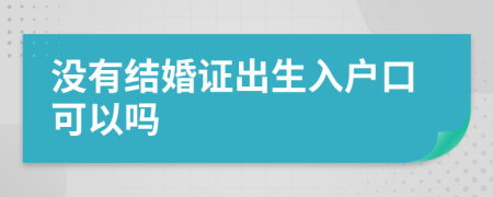 沒有結(jié)婚證出生入戶口可以嗎
