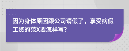 因?yàn)樯眢w原因跟公司請假了，享受病假工資的范X要怎樣寫？
