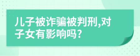 兒子被詐騙被判刑,對子女有影響嗎?