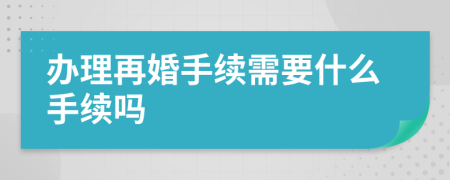 辦理再婚手續(xù)需要什么手續(xù)嗎