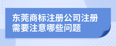 東莞商標(biāo)注冊(cè)公司注冊(cè)需要注意哪些問(wèn)題