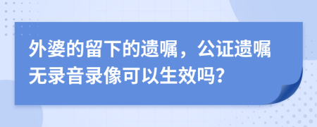 外婆的留下的遺囑，公證遺囑無錄音錄像可以生效嗎？